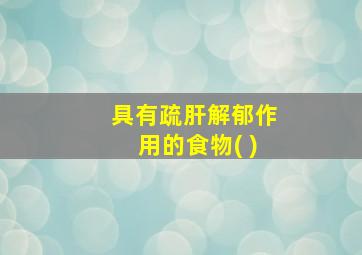 具有疏肝解郁作用的食物( )